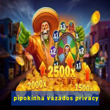 pipokinha vazados privacy